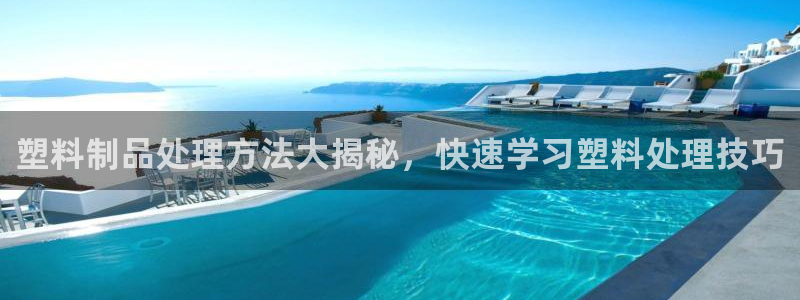 太陽c集團(tuán)：塑料制品處理方法大揭秘，快速學(xué)習(xí)塑料處理技巧