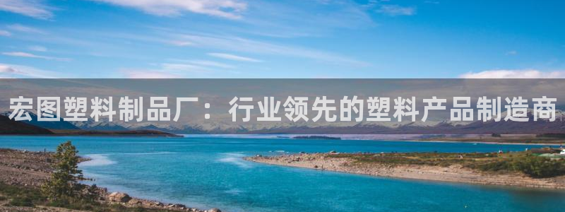 太陽集團電子游戲官方版：宏圖塑料制品廠：行業(yè)領先的塑料產品制