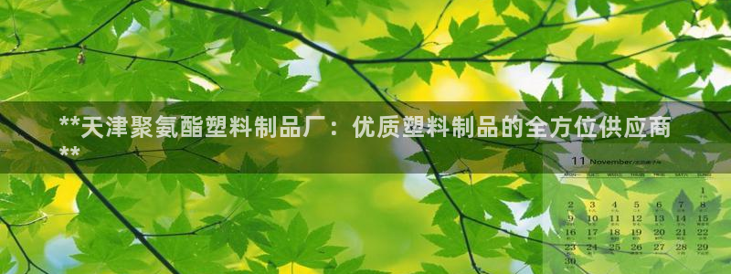 太陽集團(tuán)所有網(wǎng)址168：**天津聚氨酯塑料制品廠：優(yōu)質(zhì)塑料制