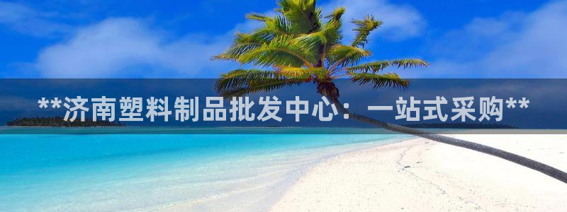 太陽集團(tuán)電子游戲大全：**濟(jì)南塑料制品批發(fā)中心：一站式采購*