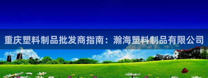 太陽(yáng)集團(tuán)董事長(zhǎng)是誰(shuí)?：重慶塑料制品批發(fā)商指南：瀚海塑料制品有