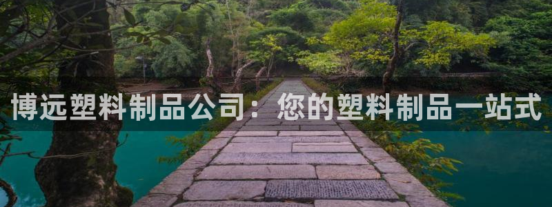 太陽(yáng)集團(tuán)電子游戲不朽的浪漫視頻：博遠(yuǎn)塑料制品公司：您的塑料制