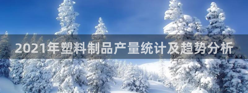 太陽集團古天樂：2021年塑料制品產(chǎn)量統(tǒng)計及趨勢分析